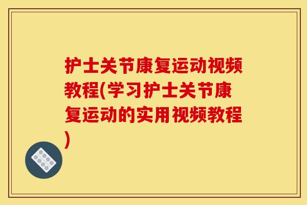 护士关节康复运动视频教程(学习护士关节康复运动的实用视频教程)