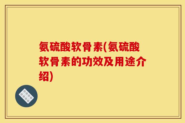 氨硫酸软骨素(氨硫酸软骨素的功效及用途介绍)