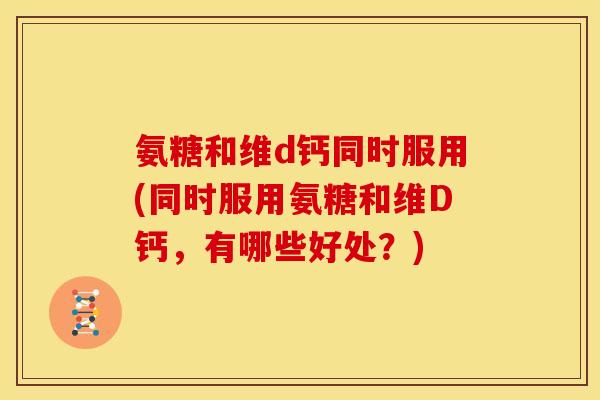 氨糖和维d钙同时服用(同时服用氨糖和维D钙，有哪些好处？)