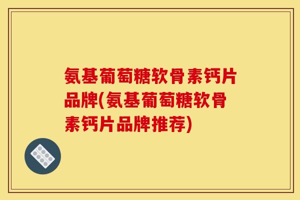氨基葡萄糖软骨素钙片品牌(氨基葡萄糖软骨素钙片品牌推荐)