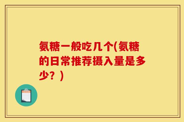 氨糖一般吃几个(氨糖的日常推荐摄入量是多少？)