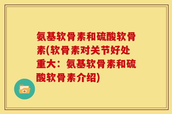 氨基软骨素和硫酸软骨素(软骨素对关节好处重大：氨基软骨素和硫酸软骨素介绍)