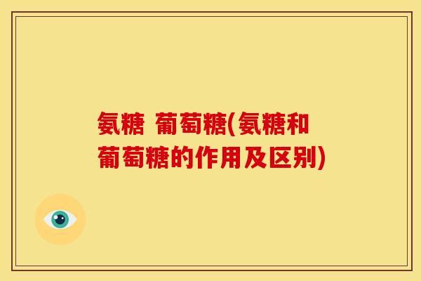 氨糖 葡萄糖(氨糖和葡萄糖的作用及区别)