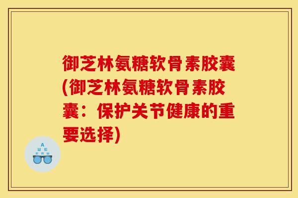 御芝林氨糖软骨素胶囊(御芝林氨糖软骨素胶囊：保护关节健康的重要选择)