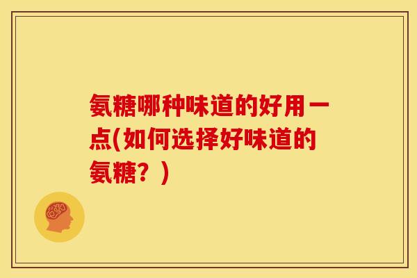氨糖哪种味道的好用一点(如何选择好味道的氨糖？)