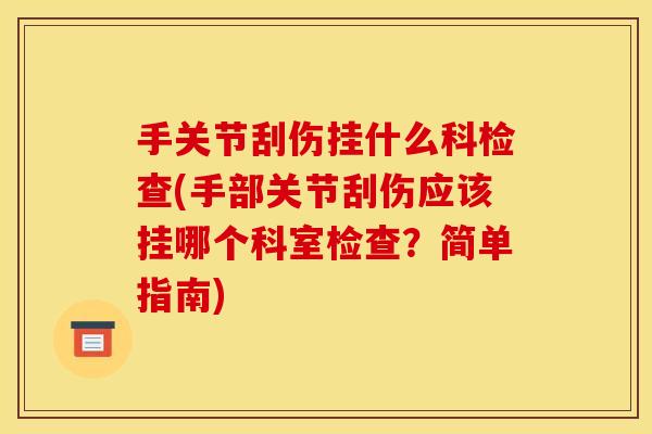 手关节刮伤挂什么科检查(手部关节刮伤应该挂哪个科室检查？简单指南)