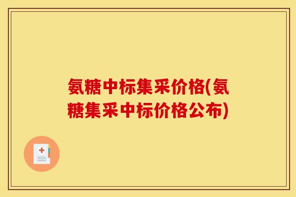 氨糖中标集采价格(氨糖集采中标价格公布)