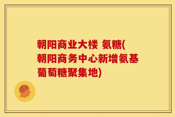 朝阳商业大楼 氨糖(朝阳商务中心新增氨基葡萄糖聚集地)