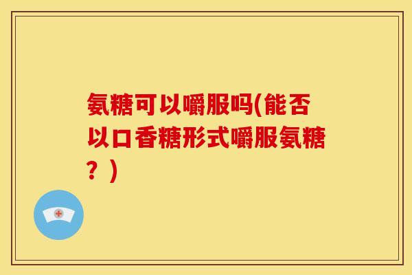 氨糖可以嚼服吗(能否以口香糖形式嚼服氨糖？)