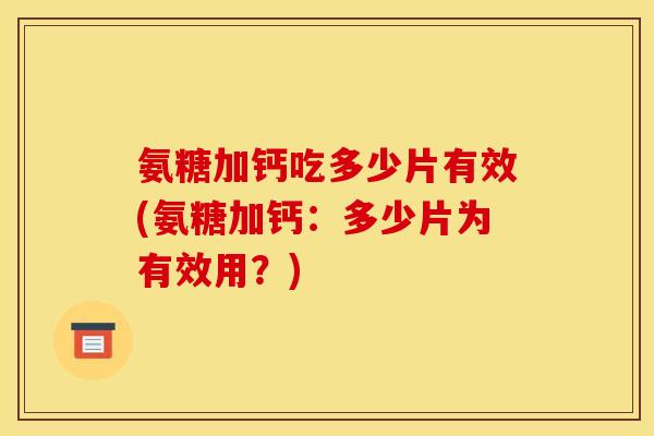 氨糖加钙吃多少片有效(氨糖加钙：多少片为有效用？)