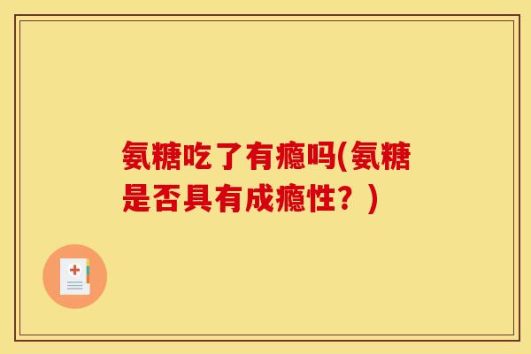 氨糖吃了有瘾吗(氨糖是否具有成瘾性？)
