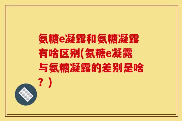 氨糖e凝露和氨糖凝露有啥区别(氨糖e凝露与氨糖凝露的差别是啥？)