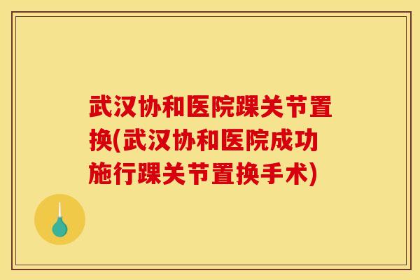 武汉协和医院踝关节置换(武汉协和医院成功施行踝关节置换手术)