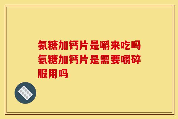 氨糖加钙片是嚼来吃吗氨糖加钙片是需要嚼碎服用吗