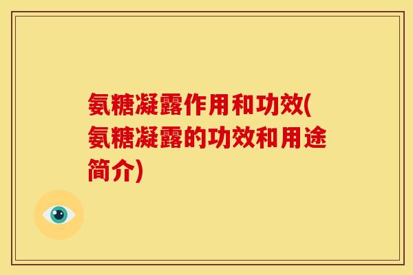 氨糖凝露作用和功效(氨糖凝露的功效和用途简介)