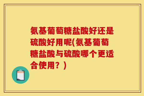 氨基葡萄糖盐酸好还是硫酸好用呢(氨基葡萄糖盐酸与硫酸哪个更适合使用？)