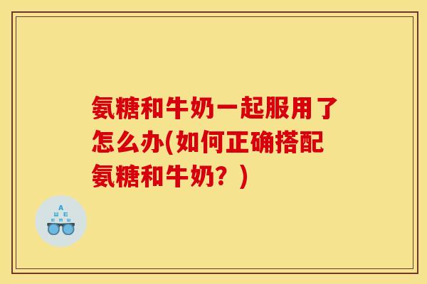 氨糖和牛奶一起服用了怎么办(如何正确搭配氨糖和牛奶？)