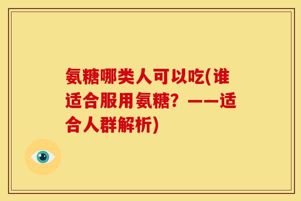 氨糖哪类人可以吃(谁适合服用氨糖？——适合人群解析)