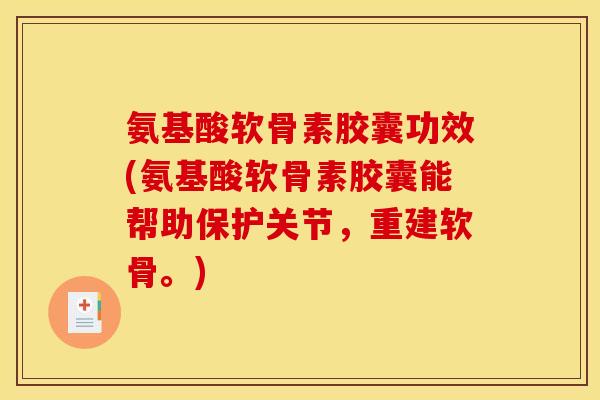 氨基酸软骨素胶囊功效(氨基酸软骨素胶囊能帮助保护关节，重建软骨。)