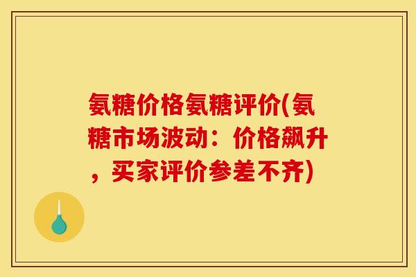 氨糖价格氨糖评价(氨糖市场波动：价格飙升，买家评价参差不齐)