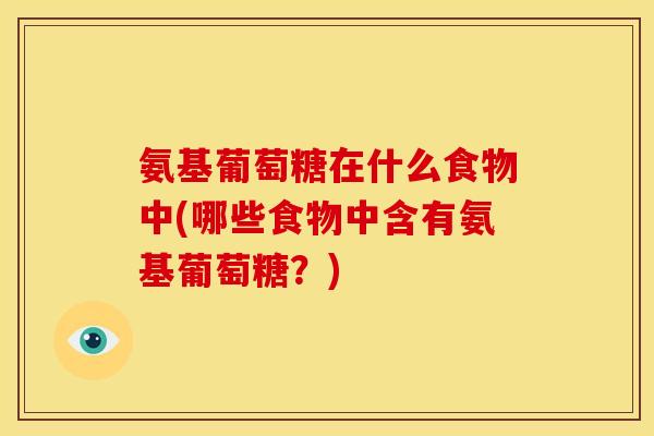 氨基葡萄糖在什么食物中(哪些食物中含有氨基葡萄糖？)