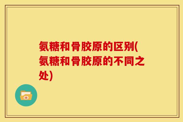 氨糖和骨胶原的区别(氨糖和骨胶原的不同之处)