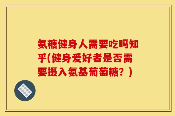 氨糖健身人需要吃吗知乎(健身爱好者是否需要摄入氨基葡萄糖？)