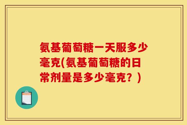 氨基葡萄糖一天服多少毫克(氨基葡萄糖的日常剂量是多少毫克？)