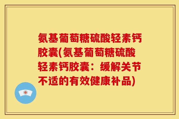 氨基葡萄糖硫酸轻素钙胶囊(氨基葡萄糖硫酸轻素钙胶囊：缓解关节不适的有效健康补品)