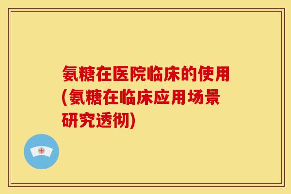氨糖在医院临床的使用(氨糖在临床应用场景研究透彻)
