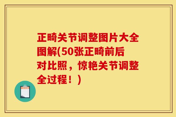 正畸关节调整图片大全图解(50张正畸前后对比照，惊艳关节调整全过程！)
