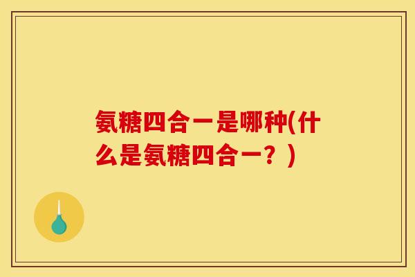 氨糖四合一是哪种(什么是氨糖四合一？)