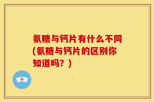 氨糖与钙片有什么不同(氨糖与钙片的区别你知道吗？)