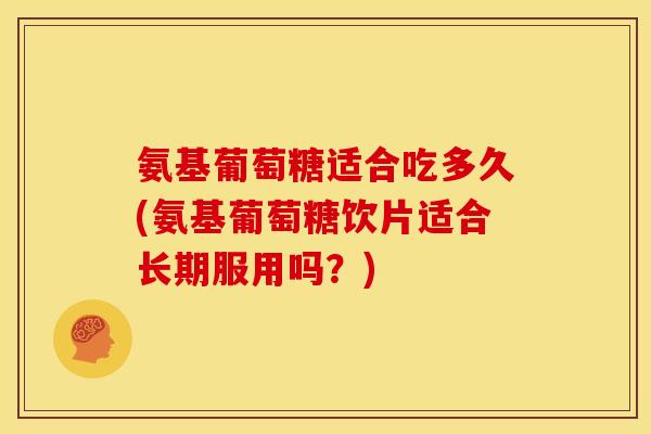 氨基葡萄糖适合吃多久(氨基葡萄糖饮片适合长期服用吗？)