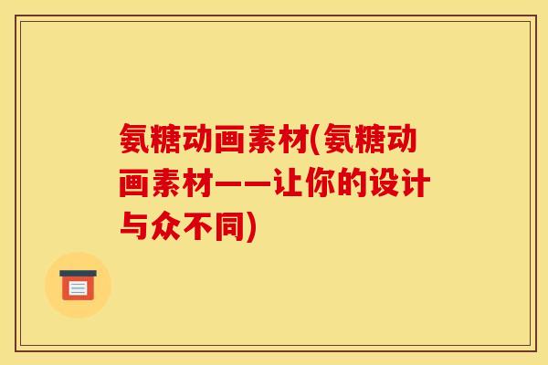 氨糖动画素材(氨糖动画素材——让你的设计与众不同)