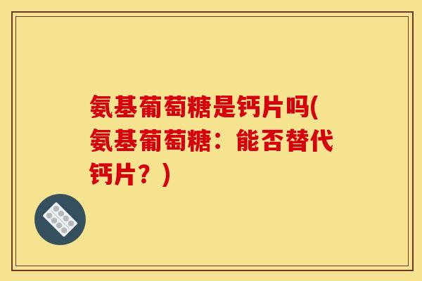 氨基葡萄糖是钙片吗(氨基葡萄糖：能否替代钙片？)