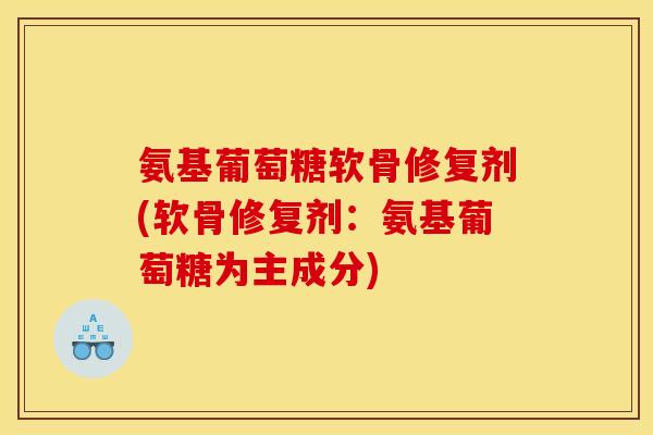 氨基葡萄糖软骨修复剂(软骨修复剂：氨基葡萄糖为主成分)