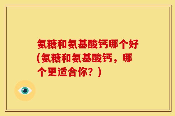 氨糖和氨基酸钙哪个好(氨糖和氨基酸钙，哪个更适合你？)