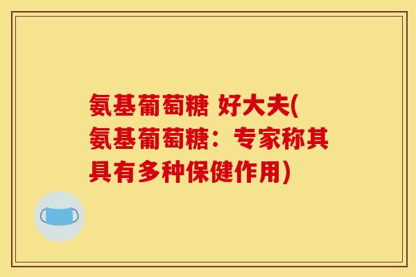 氨基葡萄糖 好大夫(氨基葡萄糖：专家称其具有多种保健作用)