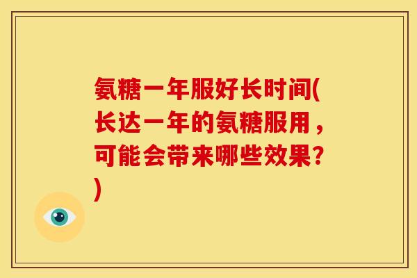 氨糖一年服好长时间(长达一年的氨糖服用，可能会带来哪些效果？)