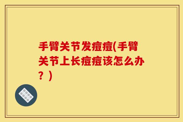 手臂关节发痘痘(手臂关节上长痘痘该怎么办？)