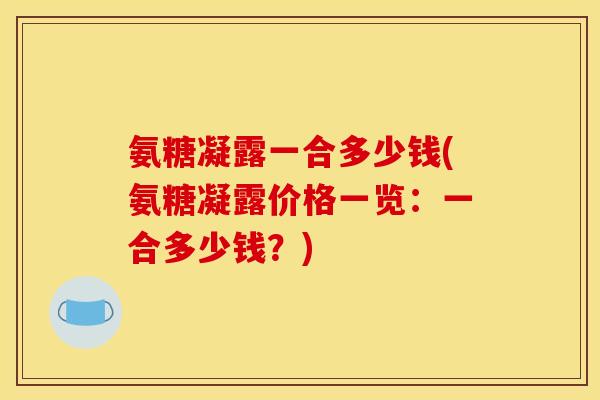 氨糖凝露一合多少钱(氨糖凝露价格一览：一合多少钱？)