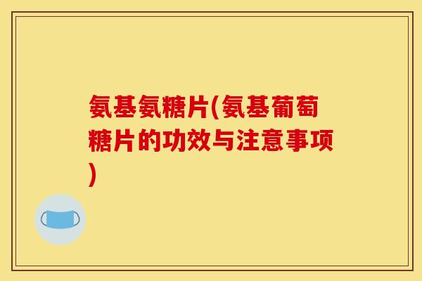 氨基氨糖片(氨基葡萄糖片的功效与注意事项)