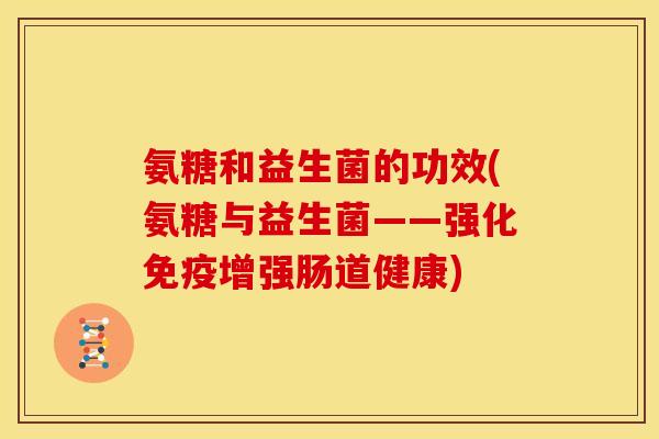 氨糖和益生菌的功效(氨糖与益生菌——强化免疫增强肠道健康)