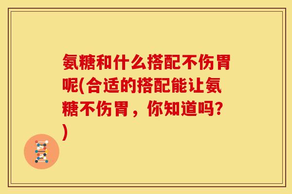 氨糖和什么搭配不伤胃呢(合适的搭配能让氨糖不伤胃，你知道吗？)