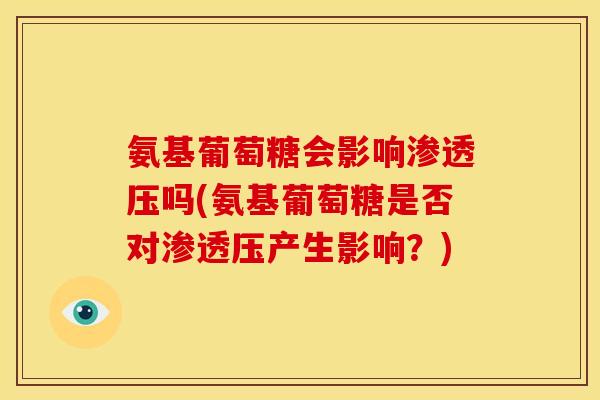 氨基葡萄糖会影响渗透压吗(氨基葡萄糖是否对渗透压产生影响？)