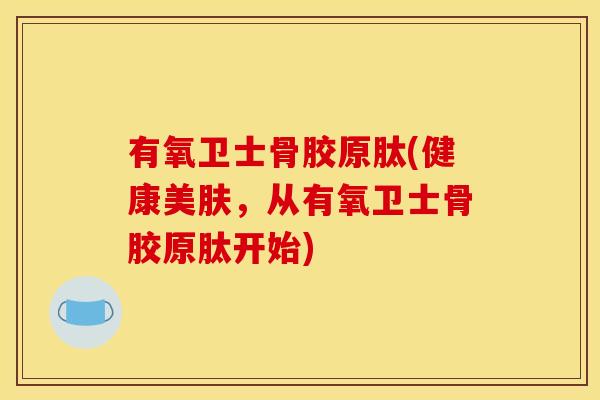 有氧卫士骨胶原肽(健康美肤，从有氧卫士骨胶原肽开始)