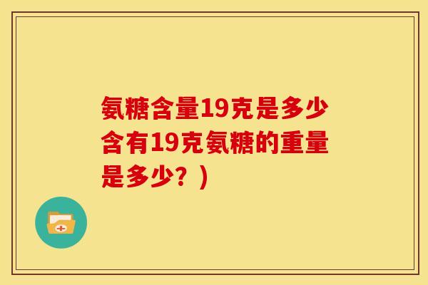 氨糖含量19克是多少含有19克氨糖的重量是多少？)