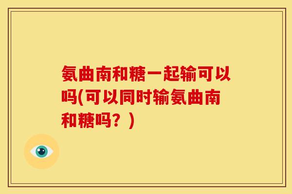 氨曲南和糖一起输可以吗(可以同时输氨曲南和糖吗？)
