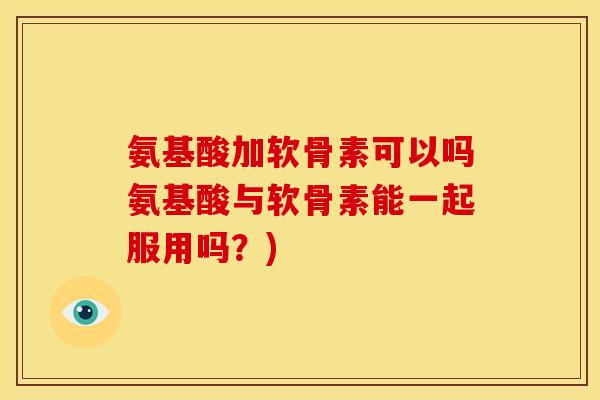 氨基酸加软骨素可以吗氨基酸与软骨素能一起服用吗?)